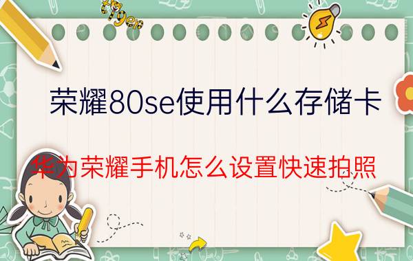 荣耀80se使用什么存储卡 华为荣耀手机怎么设置快速拍照？